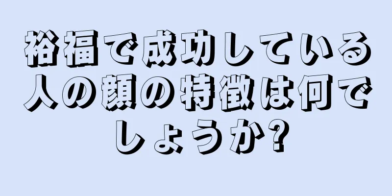 裕福で成功している人の顔の特徴は何でしょうか?