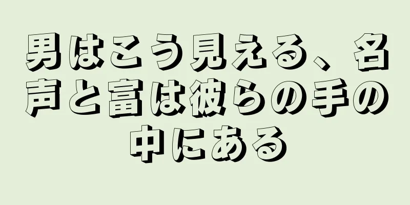 男はこう見える、名声と富は彼らの手の中にある