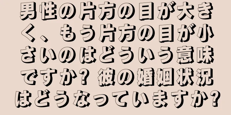 男性の片方の目が大きく、もう片方の目が小さいのはどういう意味ですか? 彼の婚姻状況はどうなっていますか?