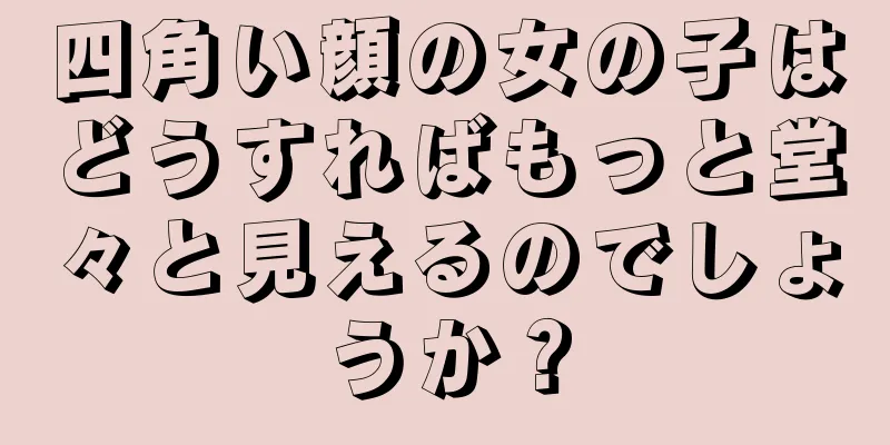 四角い顔の女の子はどうすればもっと堂々と見えるのでしょうか？