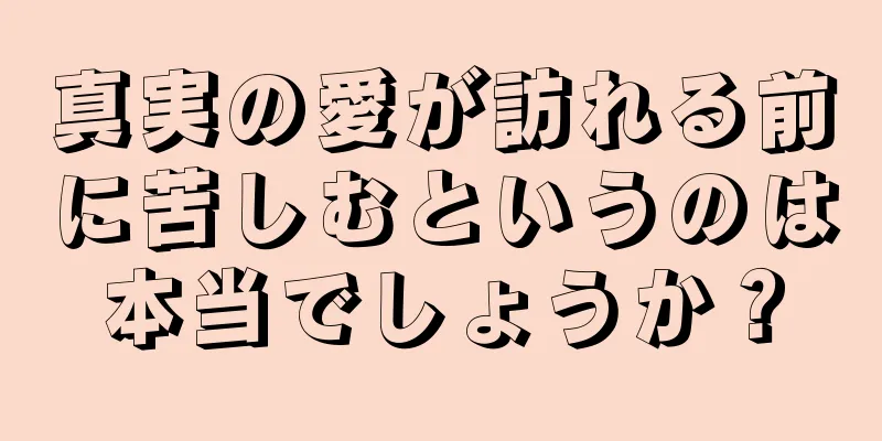 真実の愛が訪れる前に苦しむというのは本当でしょうか？