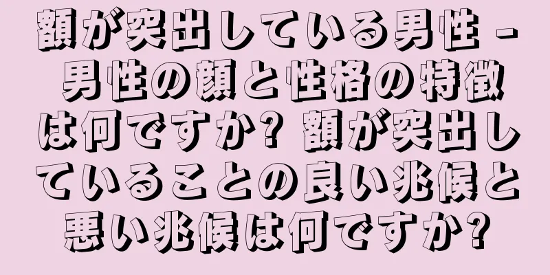 額が突出している男性 - 男性の顔と性格の特徴は何ですか? 額が突出していることの良い兆候と悪い兆候は何ですか?