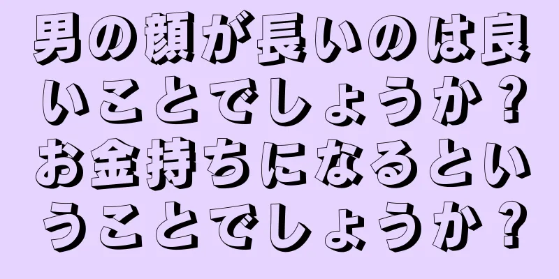 男の顔が長いのは良いことでしょうか？お金持ちになるということでしょうか？