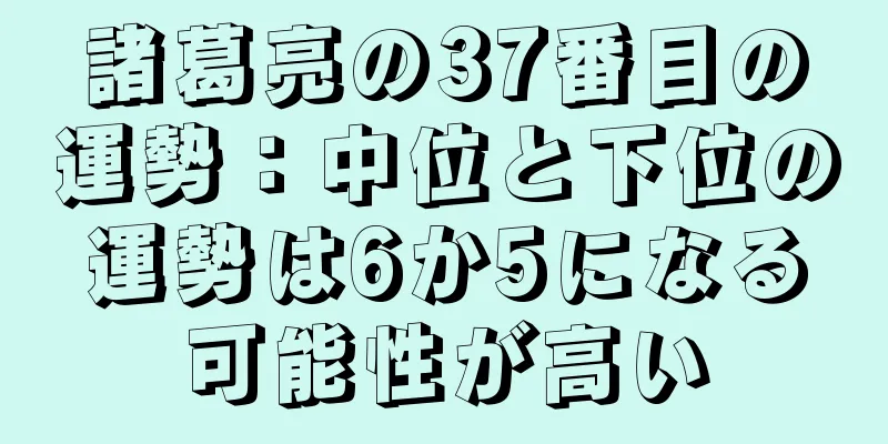 諸葛亮の37番目の運勢：中位と下位の運勢は6か5になる可能性が高い