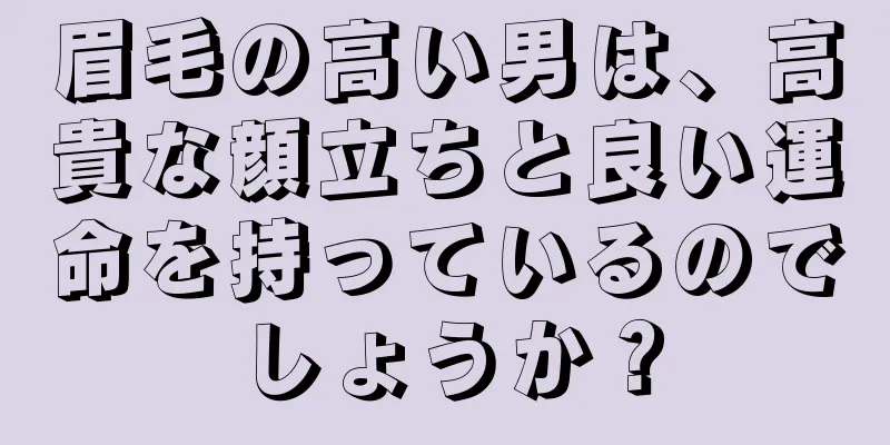 眉毛の高い男は、高貴な顔立ちと良い運命を持っているのでしょうか？