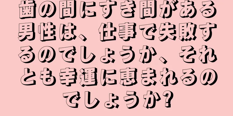 歯の間にすき間がある男性は、仕事で失敗するのでしょうか、それとも幸運に恵まれるのでしょうか?