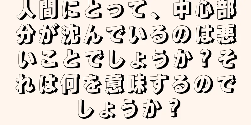 人間にとって、中心部分が沈んでいるのは悪いことでしょうか？それは何を意味するのでしょうか？