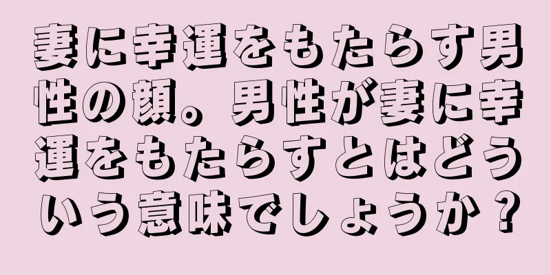 妻に幸運をもたらす男性の顔。男性が妻に幸運をもたらすとはどういう意味でしょうか？