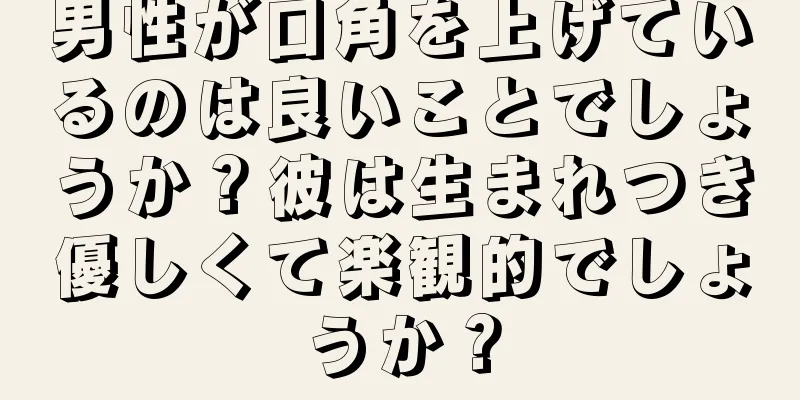 男性が口角を上げているのは良いことでしょうか？彼は生まれつき優しくて楽観的でしょうか？