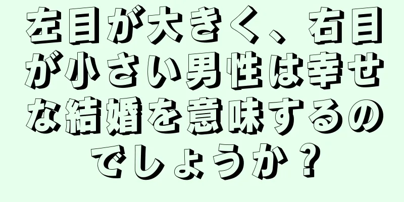 左目が大きく、右目が小さい男性は幸せな結婚を意味するのでしょうか？