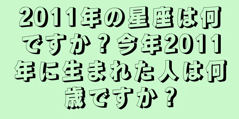 2011年の星座は何ですか？今年2011年に生まれた人は何歳ですか？