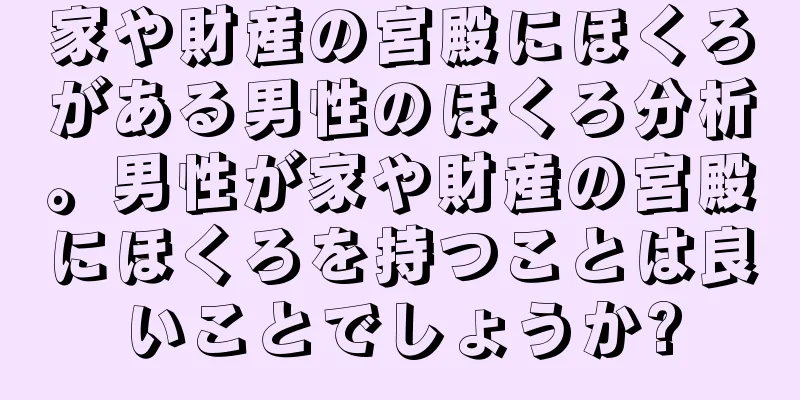 家や財産の宮殿にほくろがある男性のほくろ分析。男性が家や財産の宮殿にほくろを持つことは良いことでしょうか?