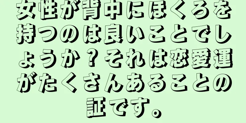 女性が背中にほくろを持つのは良いことでしょうか？それは恋愛運がたくさんあることの証です。