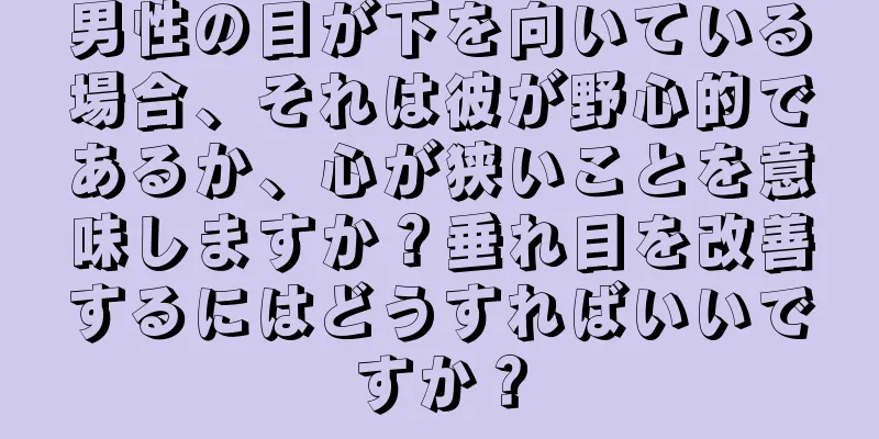 男性の目が下を向いている場合、それは彼が野心的であるか、心が狭いことを意味しますか？垂れ目を改善するにはどうすればいいですか？