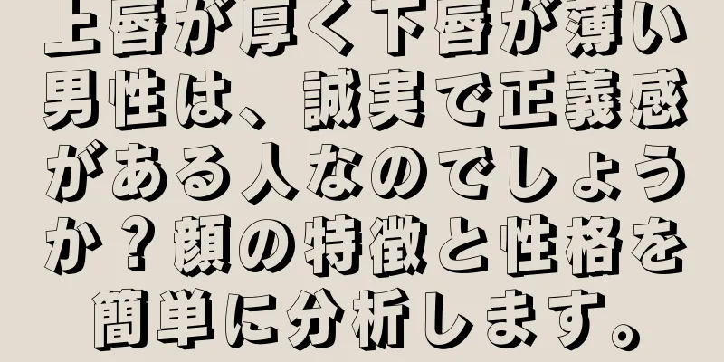 上唇が厚く下唇が薄い男性は、誠実で正義感がある人なのでしょうか？顔の特徴と性格を簡単に分析します。