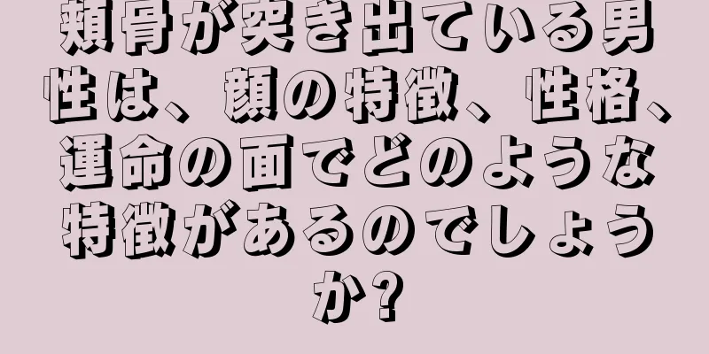 頬骨が突き出ている男性は、顔の特徴、性格、運命の面でどのような特徴があるのでしょうか?