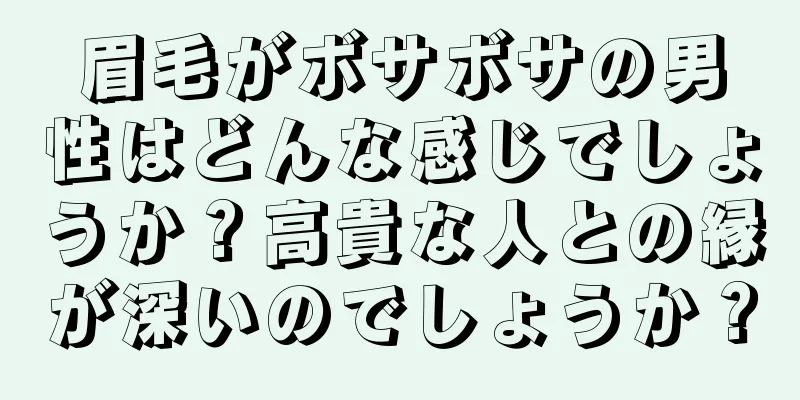 眉毛がボサボサの男性はどんな感じでしょうか？高貴な人との縁が深いのでしょうか？