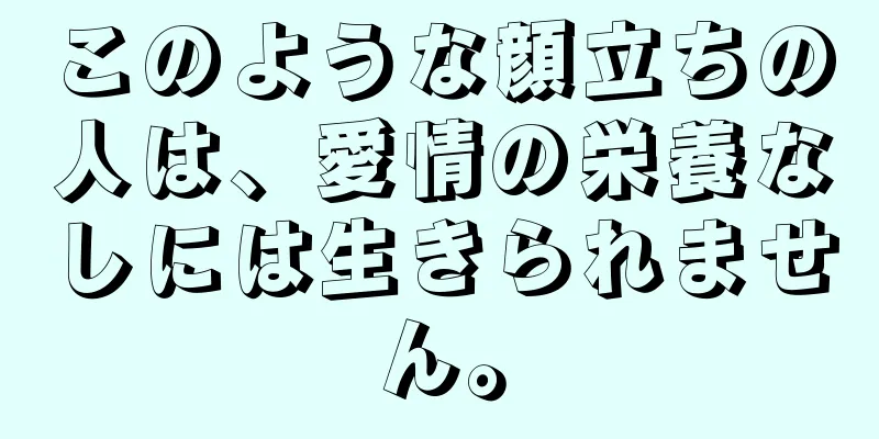 このような顔立ちの人は、愛情の栄養なしには生きられません。