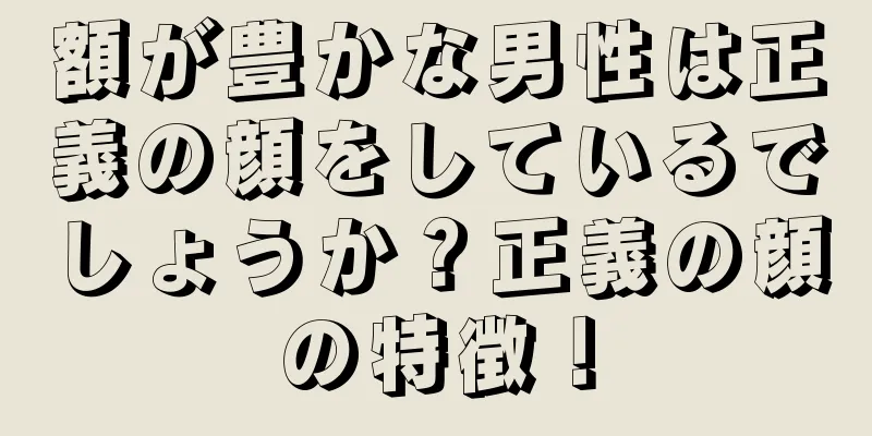 額が豊かな男性は正義の顔をしているでしょうか？正義の顔の特徴！