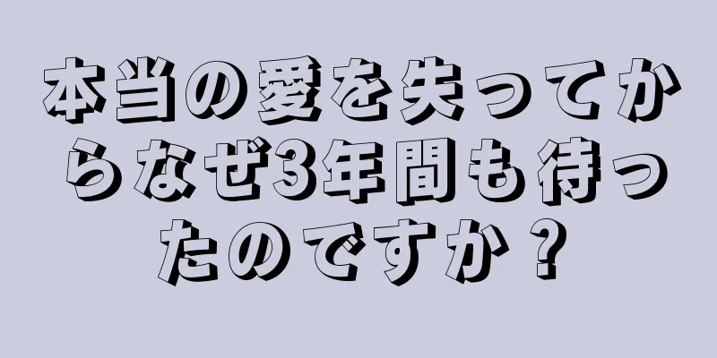 本当の愛を失ってからなぜ3年間も待ったのですか？