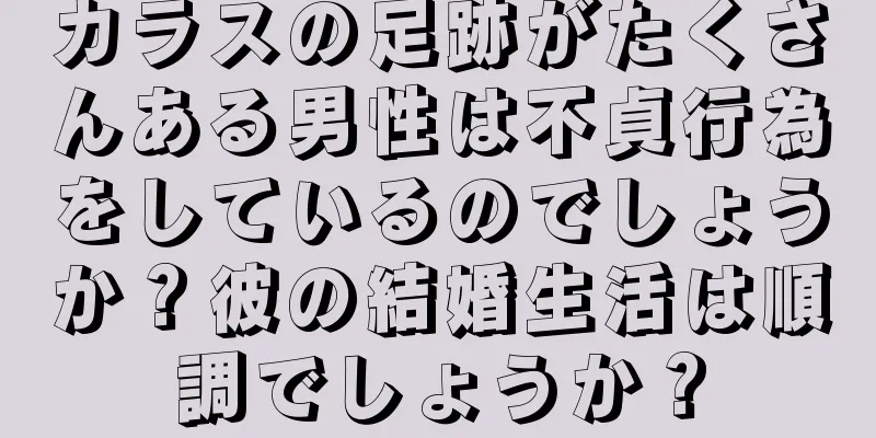 カラスの足跡がたくさんある男性は不貞行為をしているのでしょうか？彼の結婚生活は順調でしょうか？