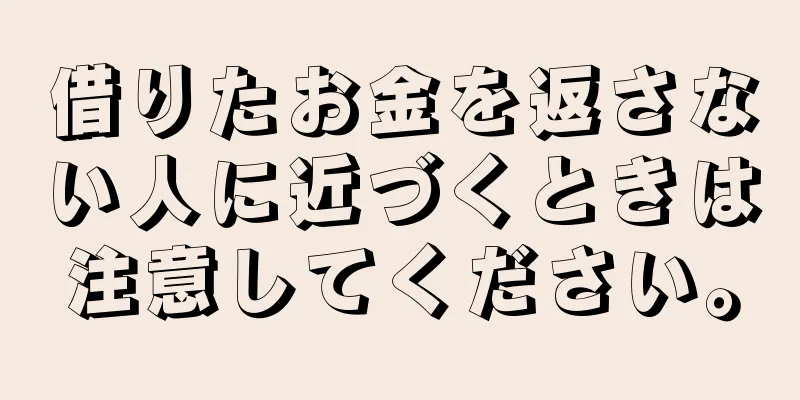 借りたお金を返さない人に近づくときは注意してください。