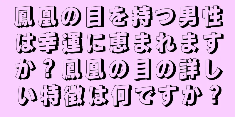 鳳凰の目を持つ男性は幸運に恵まれますか？鳳凰の目の詳しい特徴は何ですか？