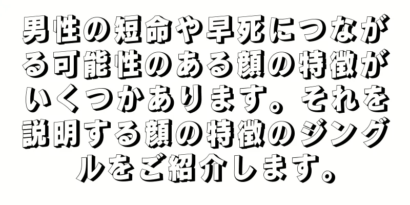 男性の短命や早死につながる可能性のある顔の特徴がいくつかあります。それを説明する顔の特徴のジングルをご紹介します。