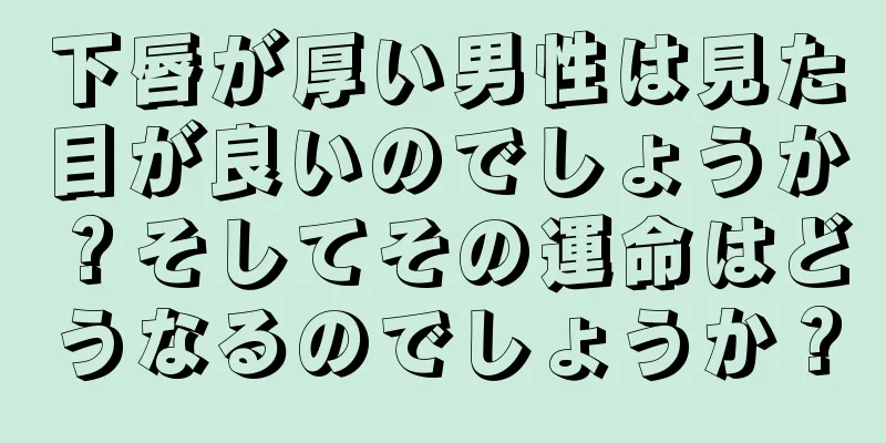 下唇が厚い男性は見た目が良いのでしょうか？そしてその運命はどうなるのでしょうか？