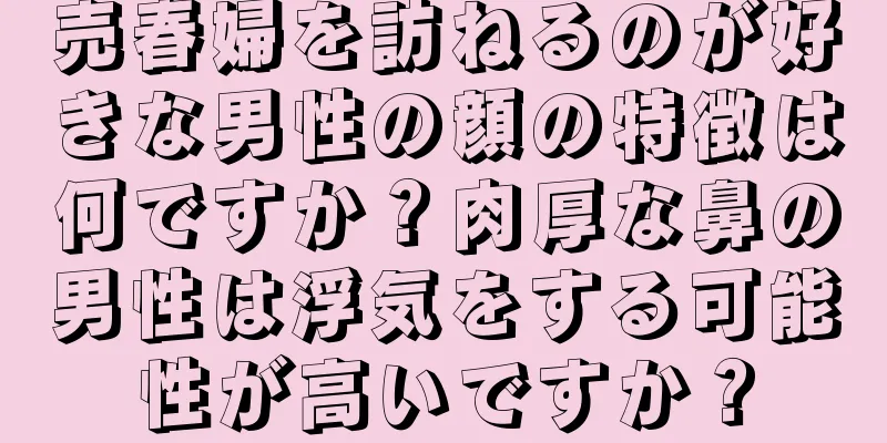 売春婦を訪ねるのが好きな男性の顔の特徴は何ですか？肉厚な鼻の男性は浮気をする可能性が高いですか？