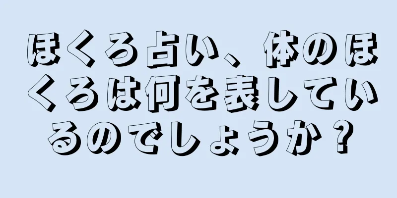 ほくろ占い、体のほくろは何を表しているのでしょうか？