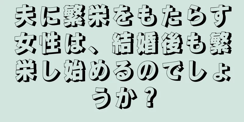 夫に繁栄をもたらす女性は、結婚後も繁栄し始めるのでしょうか？