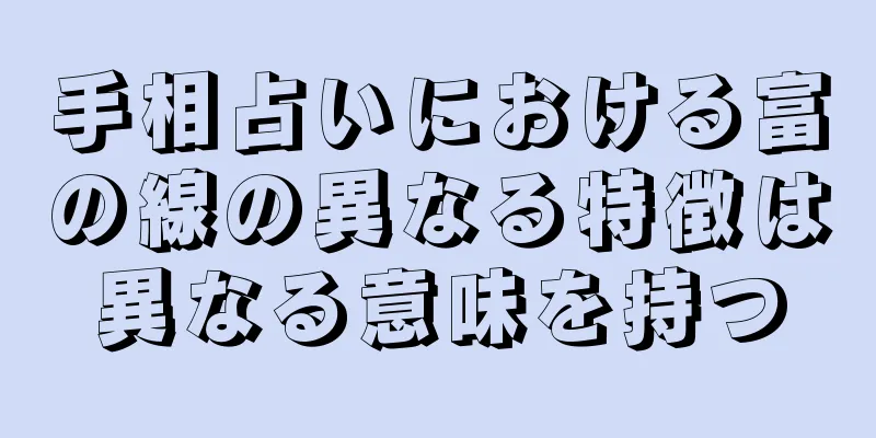 手相占いにおける富の線の異なる特徴は異なる意味を持つ