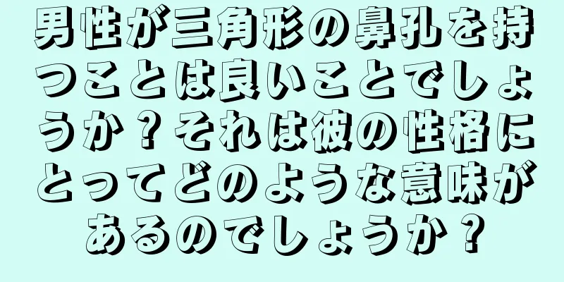 男性が三角形の鼻孔を持つことは良いことでしょうか？それは彼の性格にとってどのような意味があるのでしょうか？