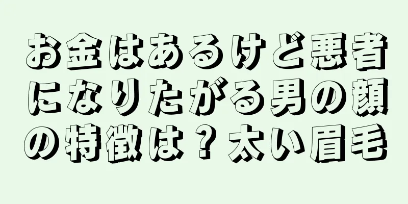 お金はあるけど悪者になりたがる男の顔の特徴は？太い眉毛