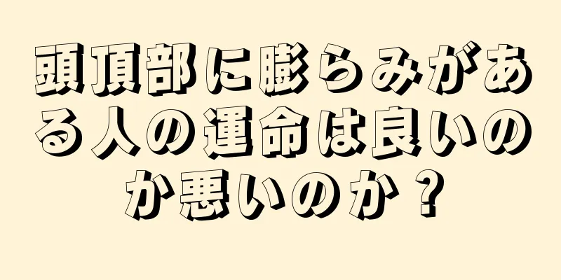 頭頂部に膨らみがある人の運命は良いのか悪いのか？