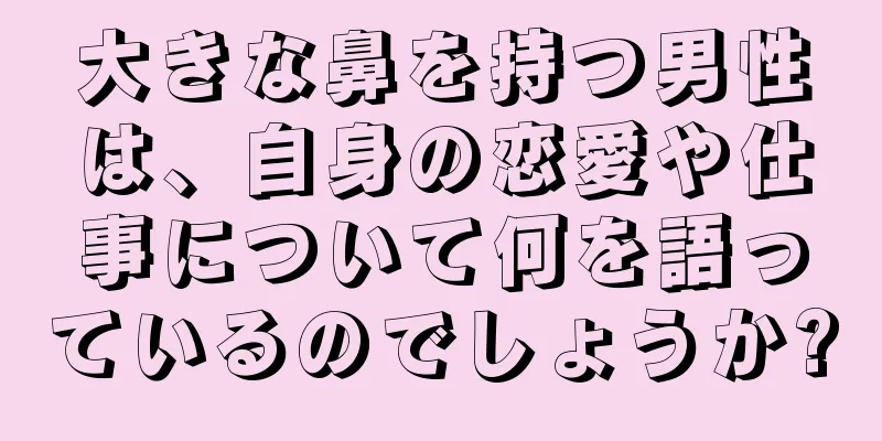 大きな鼻を持つ男性は、自身の恋愛や仕事について何を語っているのでしょうか?