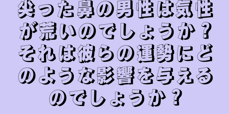 尖った鼻の男性は気性が荒いのでしょうか？それは彼らの運勢にどのような影響を与えるのでしょうか？