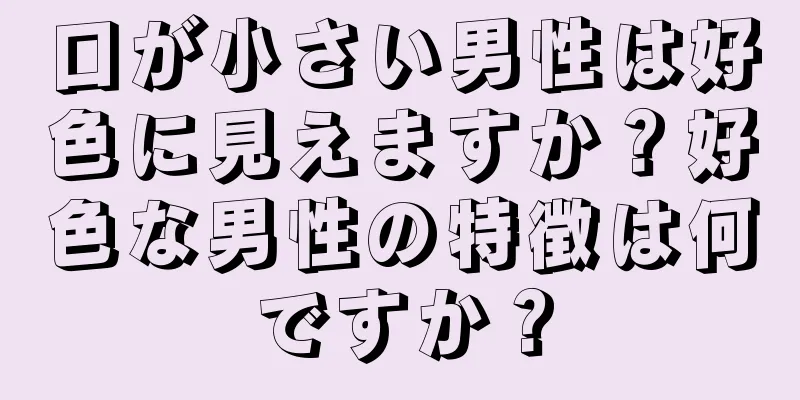 口が小さい男性は好色に見えますか？好色な男性の特徴は何ですか？