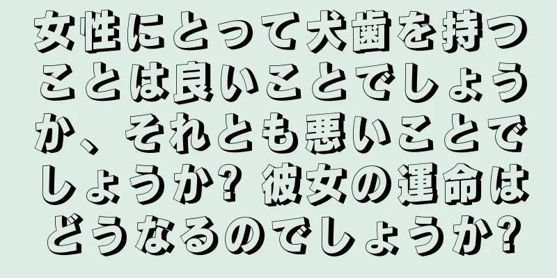 女性にとって犬歯を持つことは良いことでしょうか、それとも悪いことでしょうか? 彼女の運命はどうなるのでしょうか?