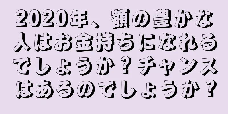 2020年、額の豊かな人はお金持ちになれるでしょうか？チャンスはあるのでしょうか？