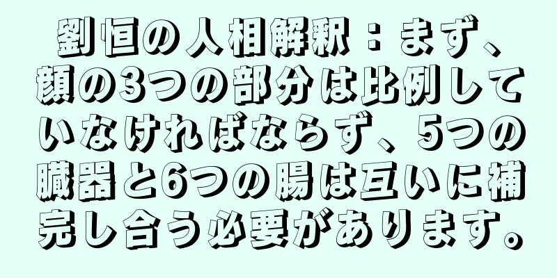 劉恒の人相解釈：まず、顔の3つの部分は比例していなければならず、5つの臓器と6つの腸は互いに補完し合う必要があります。