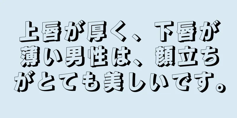 上唇が厚く、下唇が薄い男性は、顔立ちがとても美しいです。