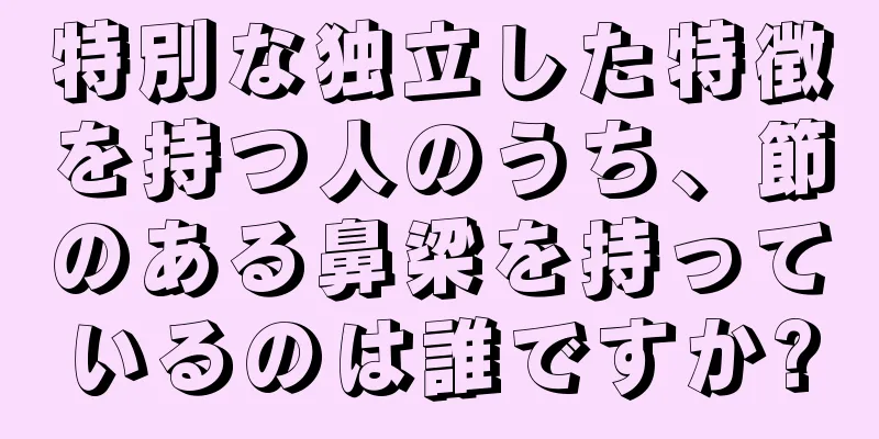 特別な独立した特徴を持つ人のうち、節のある鼻梁を持っているのは誰ですか?