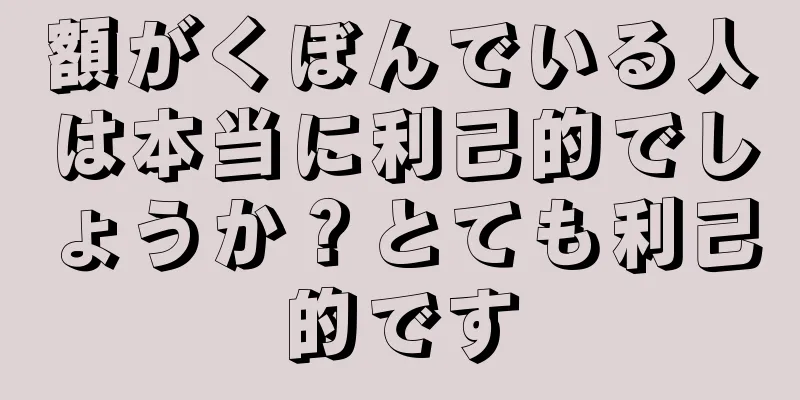 額がくぼんでいる人は本当に利己的でしょうか？とても利己的です