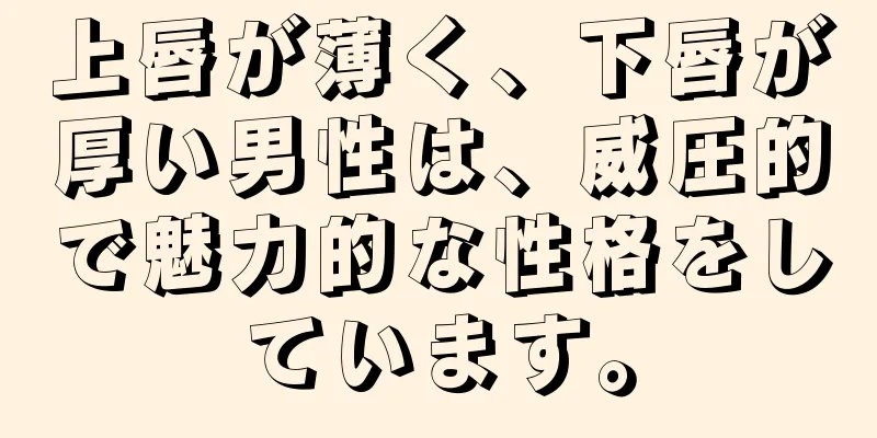 上唇が薄く、下唇が厚い男性は、威圧的で魅力的な性格をしています。