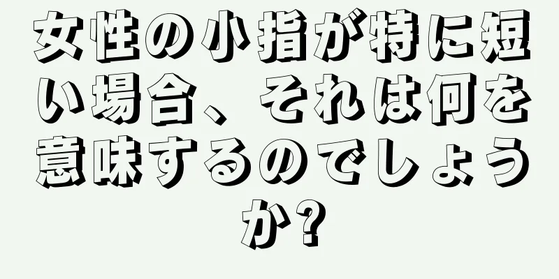 女性の小指が特に短い場合、それは何を意味するのでしょうか?