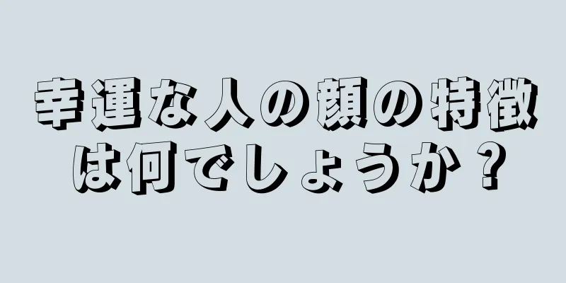 幸運な人の顔の特徴は何でしょうか？