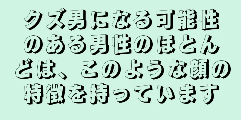 クズ男になる可能性のある男性のほとんどは、このような顔の特徴を持っています