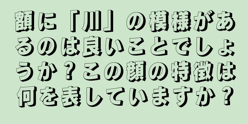 額に「川」の模様があるのは良いことでしょうか？この顔の特徴は何を表していますか？